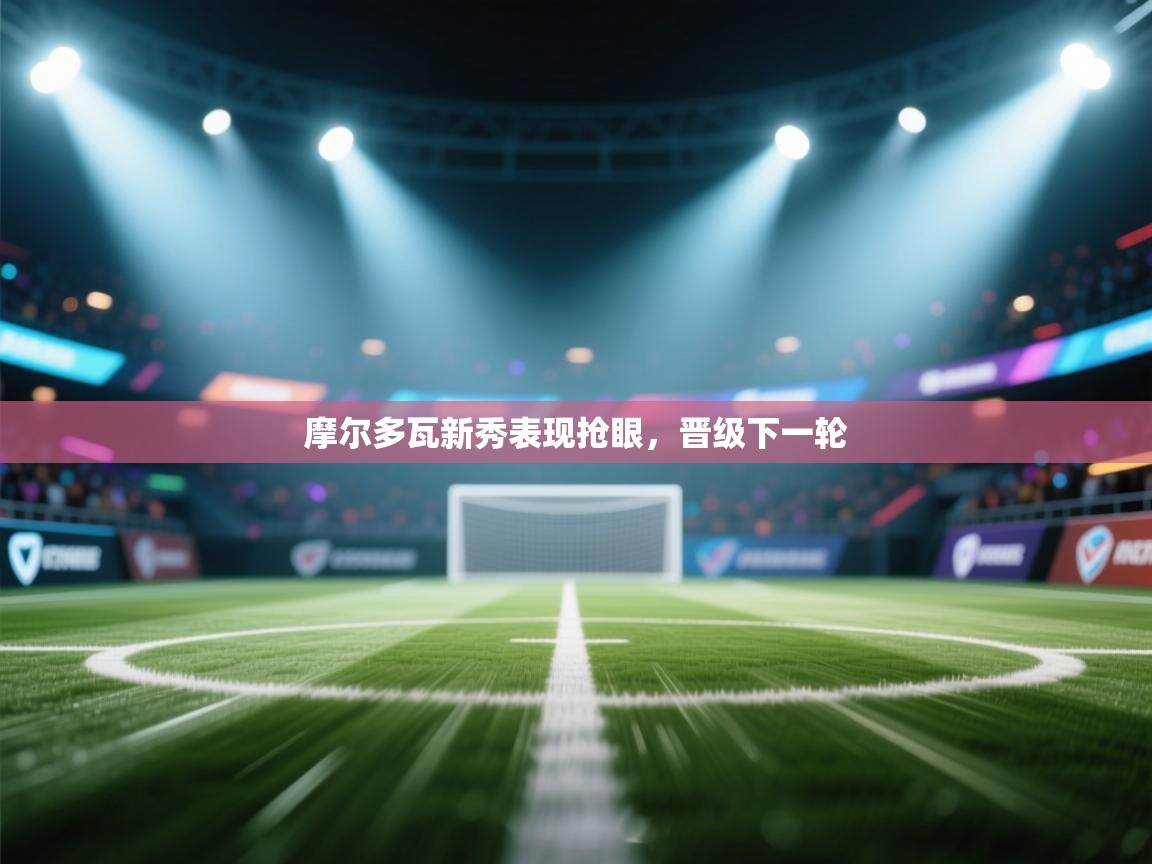 摩尔多瓦新秀表现抢眼，晋级下一轮